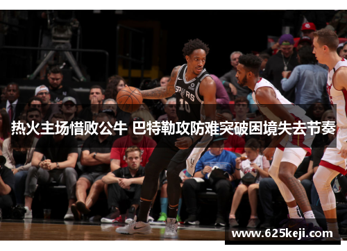 热火主场惜败公牛 巴特勒攻防难突破困境失去节奏